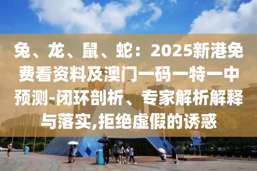 兔、龍、鼠、蛇：2025新港免費看資料及澳門一碼一特一中預測-閉環(huán)剖析、專家解析解釋與落實,拒絕虛假的誘惑山東水清源環(huán)?？萍加邢薰? class=
