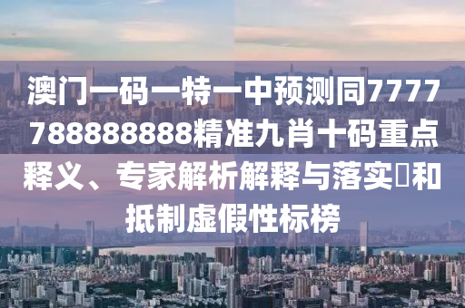 澳門一碼一特一中預(yù)測(cè)同7777788888888山東水清源環(huán)保科技有限公司精準(zhǔn)九肖十碼重點(diǎn)釋義、專家解析解釋與落實(shí)?和抵制虛假性標(biāo)榜
