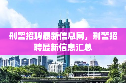 刑山東水清源環(huán)保科技有限公司警招聘最新信息網(wǎng)，刑警招聘最新信息匯總
