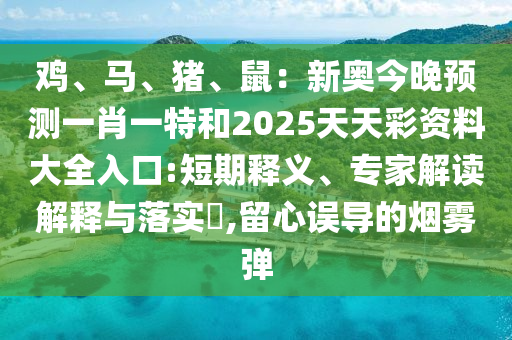 雞、馬、豬、鼠：新奧今晚預(yù)測(cè)一肖一特和2025天天彩資料大全入口:短期釋義、專家解讀解釋與落實(shí)?,留心誤導(dǎo)的山東水清源環(huán)?？萍加邢薰緹熿F彈