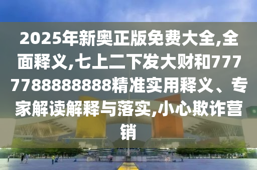 2025年新奧正版免費大全,全面釋義,七上二下發(fā)山東水清源環(huán)保科技有限公司大財和7777788888888精準(zhǔn)實用釋義、專家解讀解釋與落實,小心欺詐營銷