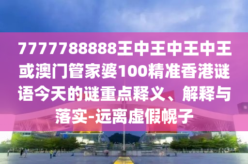 7777788888王中王中王中王或澳門管家婆100精準(zhǔn)香港謎語(yǔ)今天的謎重點(diǎn)釋義、解釋與落實(shí)-遠(yuǎn)離虛假幌子