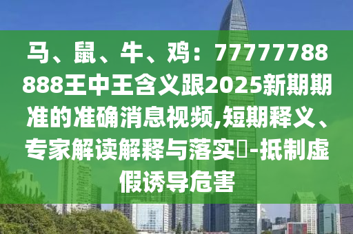 馬、鼠、牛、雞：77777788888王中王含義跟2025新期期準(zhǔn)的準(zhǔn)確消息視頻,短期釋義、專家解讀解釋與落實(shí)?-抵制虛假誘導(dǎo)危害