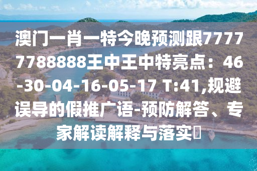 澳門一肖一特今晚預(yù)測(cè)跟77777788888王中王中特亮點(diǎn)：46-30-04-16-05-17 T:41,規(guī)避誤導(dǎo)的假推廣語(yǔ)-預(yù)防解答、專家解讀解釋與落實(shí)?
