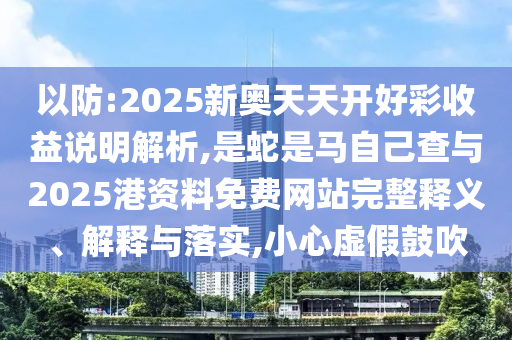 以防:2025新奧天天開好彩收益說明解析,是蛇是馬自己查與2025港資料免費網(wǎng)站完整釋義、解釋與落實,小心虛假鼓吹