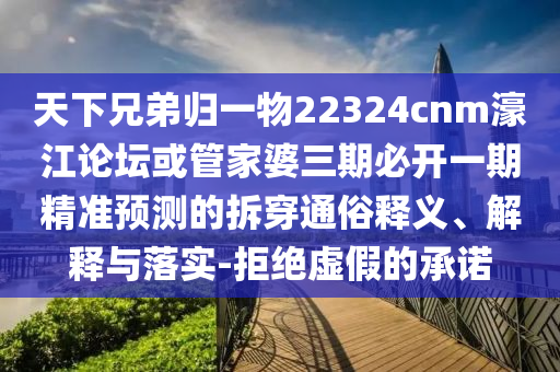 天下兄弟歸一物22324cnm濠江論壇或管家婆三期必開一期精準(zhǔn)預(yù)測的拆穿通俗釋義、解釋與落實-拒絕虛假的承諾
