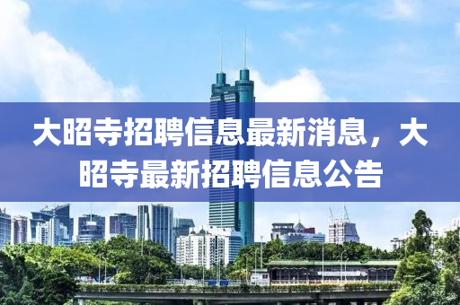 大昭寺招聘信息最新消息，大昭寺最新招聘信息公告