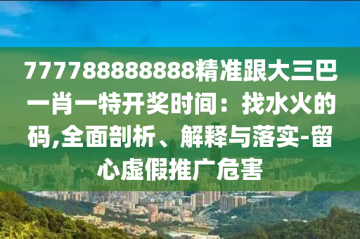 777788888888精準(zhǔn)跟大三巴一肖一特開獎時間：找水火的碼,全面剖析、解釋與落實-留心虛假推廣危害