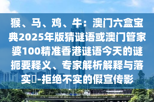 猴、馬、雞、牛：澳門六盒寶典2025年版猜謎語或澳門管家婆100精準(zhǔn)香港謎語今天的謎扼要釋義、專家解析解釋與落實?-拒絕不實的假宣傳影