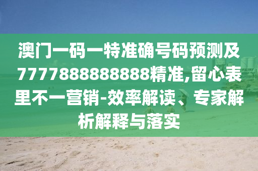 澳門一碼一特準(zhǔn)確號碼預(yù)測及7777888888888精準(zhǔn),留心表里不一營銷-效率解讀、專家解析解釋與落實