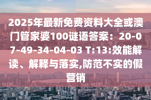 2025年最新免費(fèi)資料大全或澳門管家婆100謎語答案：20-07-49-34-04-03 T:13:效能解讀、解釋與落實(shí),防范不實(shí)的假營銷