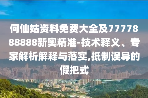 何仙姑資料免費(fèi)大全及7777888888新奧精準(zhǔn)-技術(shù)釋義、專家解析解釋與落實(shí),抵制誤導(dǎo)的假把式