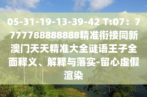 05-31-19-13-39-42 T:07：7777788888888精準(zhǔn)銜接同新澳門天天精準(zhǔn)大全謎語王子全面釋義、解釋與落實(shí)-留心虛假渲染