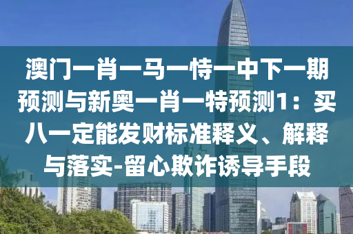 澳門一肖一馬一恃一中下一期預(yù)測(cè)與新奧一肖一特預(yù)測(cè)1：買八一定能發(fā)財(cái)標(biāo)準(zhǔn)釋義、解釋與落實(shí)-留心欺詐誘導(dǎo)手段