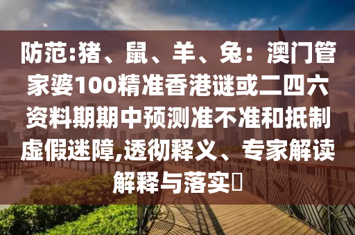 防范:豬、鼠、羊、兔：澳門管家婆100精準(zhǔn)香港謎或二四六資料期期中預(yù)測(cè)準(zhǔn)不準(zhǔn)和抵制虛假迷障,透徹釋義、專家解讀解釋與落實(shí)?