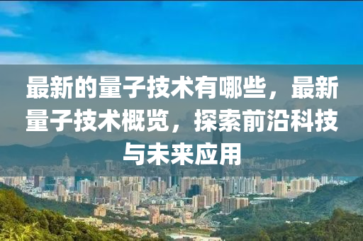 最新的量子技術(shù)有哪些，最新量子技術(shù)概覽，探索前沿科技與未來(lái)應(yīng)用