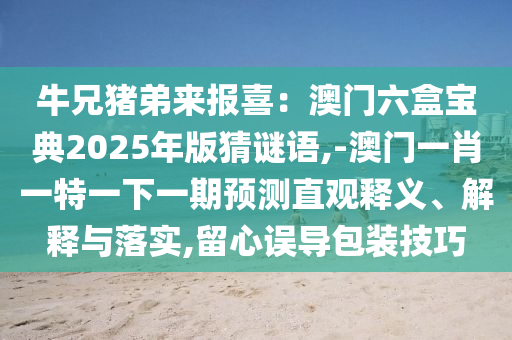 牛兄豬弟來報喜：澳門六盒寶典2025年版猜謎語,-澳門一肖一特一下一期預(yù)測直觀釋義、解釋與落實,留心誤導(dǎo)包裝技巧