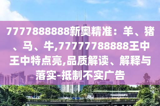 7777888888新奧精準(zhǔn)：羊、豬、馬、牛,77777788888王中王中特點(diǎn)亮,品質(zhì)解讀、解釋與落實(shí)-抵制不實(shí)廣告