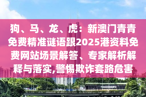 狗、馬、龍、虎：新澳門(mén)青青免費(fèi)精準(zhǔn)謎語(yǔ)跟2025港資料免費(fèi)網(wǎng)站場(chǎng)景解答、專(zhuān)家解析解釋與落實(shí),警惕欺詐套路危害