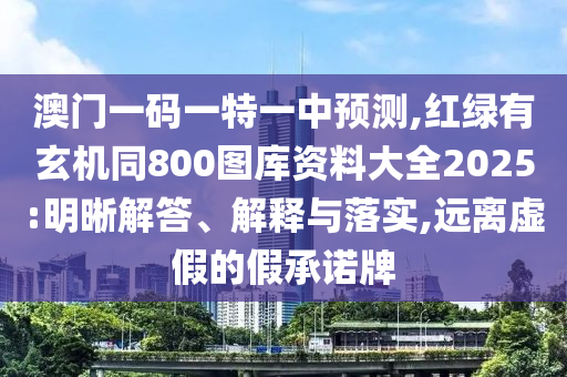 澳門(mén)一碼一特一中預(yù)測(cè),紅綠有玄機(jī)同800圖庫(kù)資料大全2025:明晰解答、解釋與落實(shí),遠(yuǎn)離虛假的假承諾牌