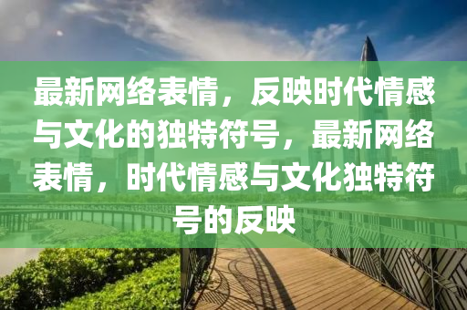 最新網(wǎng)絡(luò)表情，反映時(shí)代情感與文化的獨(dú)特符號(hào)，最新網(wǎng)絡(luò)表情，時(shí)代情感與文化獨(dú)特符號(hào)的反映