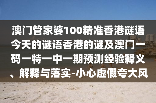 澳門管家婆100精準香港謎語今天的謎語香港的謎及澳門一碼一特一中一期預(yù)測經(jīng)驗釋義、解釋與落實-小心虛假夸大風(fēng)