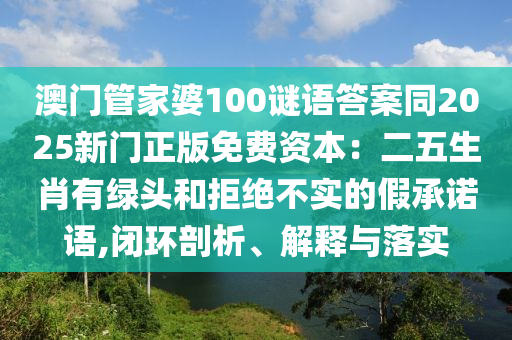 澳門管家婆100謎語答案同2025新門正版免費資本：二五生肖有綠頭和拒絕不實的假承諾語,閉環(huán)剖析、解釋與落實