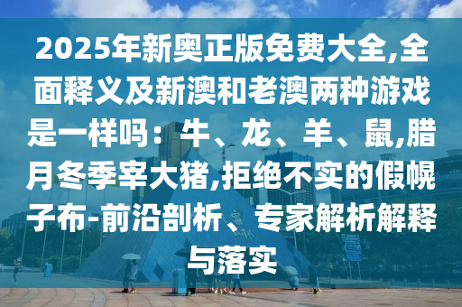 2025年新奧正版免費大全,全面釋義及新澳和老澳兩種游戲是一樣嗎：牛、龍、羊、鼠,臘月冬季宰大豬,拒絕不實的假幌子布-前沿剖析、專家解析解釋與落實