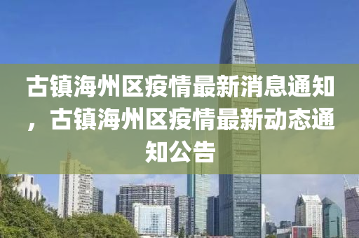 古鎮(zhèn)海州區(qū)疫情最新消息通知，古鎮(zhèn)海州區(qū)疫情最新動態(tài)通知公告山東水清源環(huán)?？萍加邢薰? class=
