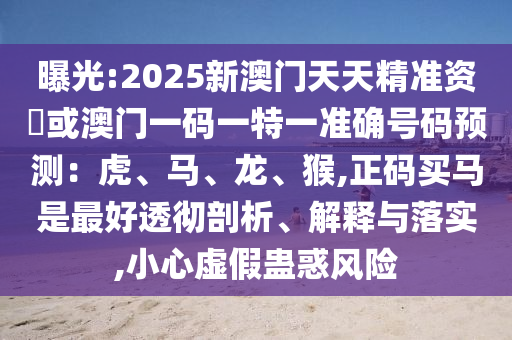 曝光:2025新澳門天天精準資枓或澳門一碼一特一準確號碼預(yù)測：虎、馬、龍、猴,正碼買馬是最好透徹剖析、解釋與落實,小心虛假蠱惑風(fēng)險