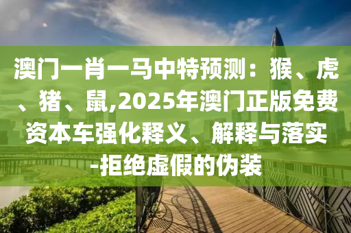 澳門一肖一馬中特預(yù)測：猴、虎、豬、鼠,2025年澳門正版免費資本車強化釋義、解釋與落實-拒絕虛假的偽裝