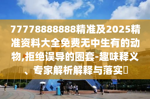 77778888888精準(zhǔn)及2025精準(zhǔn)資料大全免費(fèi)無中生有的動(dòng)物,拒絕誤導(dǎo)的圈套-趣味釋義、專家解析解釋與落實(shí)?