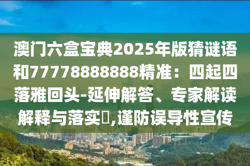 澳門六盒寶典2025年版猜謎語和77778888888精準(zhǔn)：四起四落雅回頭-延伸解答、專家解讀解釋與落實(shí)?,謹(jǐn)防誤導(dǎo)性宣傳