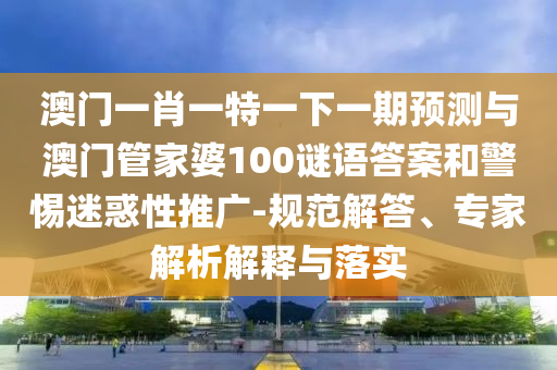 澳門一肖一特一下一期預(yù)測與澳門管家婆100謎語答案和警惕迷惑性推廣-規(guī)范解答、專家解析解釋與落實