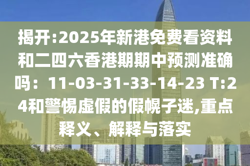 揭開:2025年新港免費看資料和二四六香港期期中預(yù)測準確嗎：11-03-31-33-14-23 T:24和警惕虛假的假幌子迷,重點釋義、解釋與落實