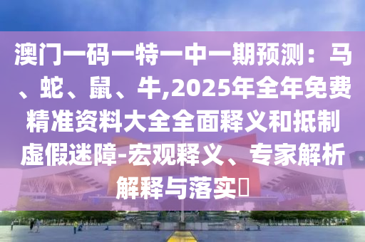澳門一碼一特一中一期預(yù)測：馬、蛇、鼠、牛,2025年全年免費精準資料大全全面釋義和抵制虛假迷障-宏觀釋義、專家解析解釋與落實?
