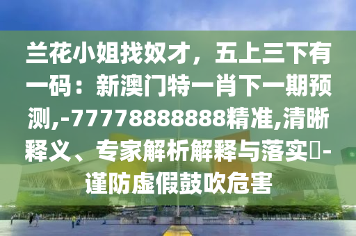 蘭花小姐找奴才，五上三下有一碼：新澳門特一肖下一期預(yù)測,-77778888888精準,清晰釋義、專家解析解釋與落實?-謹防虛假鼓吹危害