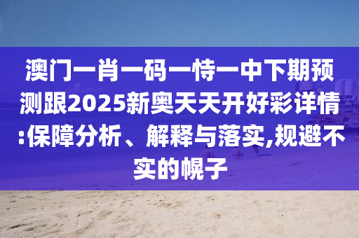 澳門一肖一碼一恃一中下期預(yù)測(cè)跟2025新奧天天開好彩詳情:保障分析、解釋與落實(shí),規(guī)避不實(shí)的幌子