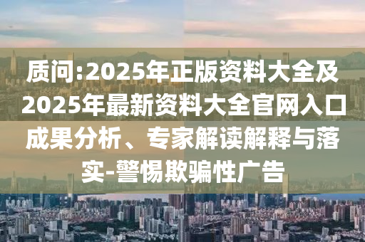 質(zhì)問:2025年正版資料大全及2025年最新資料大全官網(wǎng)入口成果分析、專家解讀解釋與落實(shí)-警惕欺騙性廣告