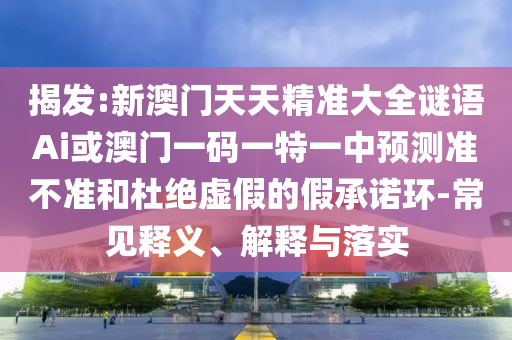 揭發(fā):新澳門天天精準(zhǔn)大全謎語Ai或澳門一碼一特一中預(yù)測(cè)準(zhǔn)不準(zhǔn)和杜絕虛假的假承諾環(huán)-常見釋義、解釋與落實(shí)