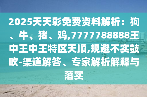 2025天天彩免費(fèi)資料解析：狗、牛、豬、雞,7777788888王中王中王特區(qū)天順,規(guī)避不實(shí)鼓吹-渠道解答、專家解析解釋與落實(shí)