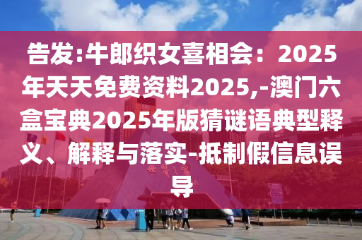告發(fā):牛郎織女喜相會(huì)：2025年天天免費(fèi)資料2025,-澳門六盒寶典2025年版猜謎語典型釋義、解釋與落實(shí)-抵制假信息誤導(dǎo)