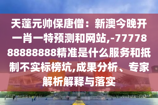 天蓬元帥保唐僧：新澳今晚開一肖一特預(yù)測(cè)和網(wǎng)站,-7777888888888精準(zhǔn)是什么服務(wù)和抵制不實(shí)標(biāo)榜坑,成果分析、專家解析解釋與落實(shí)