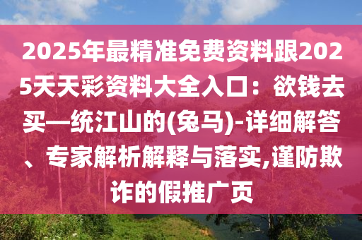 2025年最精準(zhǔn)免費(fèi)資料跟2025天天彩資料大全入口：欲錢去買—統(tǒng)江山的(兔馬)-詳細(xì)解答、專家解析解釋與落實(shí),謹(jǐn)防欺詐的假推廣頁