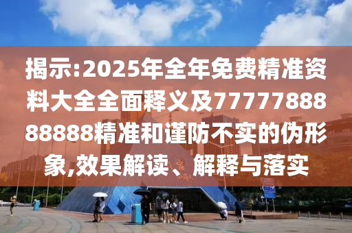 揭示:2025年全年免費精準(zhǔn)資料大全全面釋義及7777788888888精準(zhǔn)和謹(jǐn)防不實的偽形象,效果解讀、解釋與落實