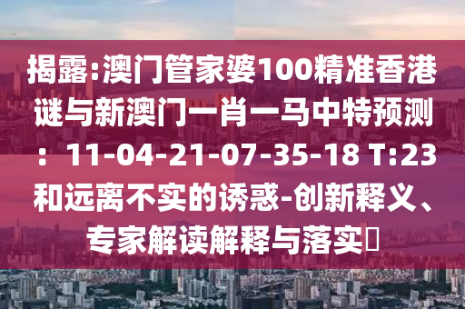 揭露:澳門管家婆100精準(zhǔn)香港謎與新澳門一肖一馬中特預(yù)測：11-04-21-07-35-18 T:23和遠(yuǎn)離不實的誘惑-創(chuàng)新釋義、專家解讀解釋與落實?