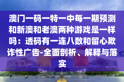 澳門一碼一特一中每一期預(yù)測和新澳和老澳兩種游戲是一樣嗎：透碼有一連八數(shù)和留心欺詐性廣告-全面剖析、解釋與落實