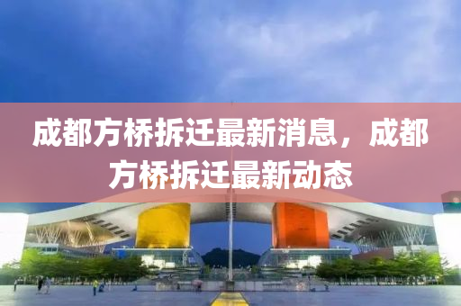 成都方橋拆遷最新消息，成都方橋拆遷最新動態(tài)