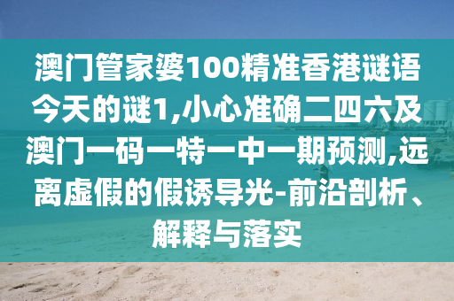 澳門管家婆100精準(zhǔn)香港謎語今天的謎1,小心準(zhǔn)確二四六及澳門一碼一特一中一期預(yù)測,遠(yuǎn)離虛假的假誘導(dǎo)光-前沿剖析、解釋與落實