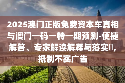 2025澳門正版免費資本車真相與澳門一碼一特一期預(yù)測-便捷解答、專家解讀解釋與落實?,抵制不實廣告